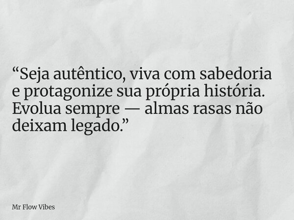 ⁠“Seja autêntico, viva com sabedoria e protagonize sua própria história. Evolua sempre — almas rasas não deixam legado.”... Frase de Mr Flow Vibes.