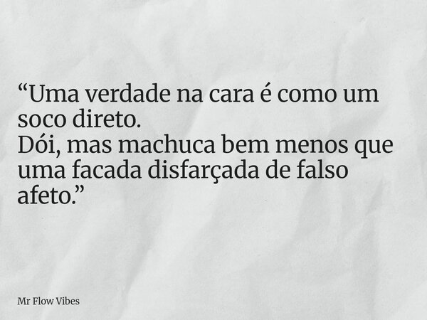 “Uma verdade na cara é como um soco direto. Dói, mas machuca bem menos que uma facada disfarçada de falso afeto.”... Frase de Mr Flow Vibes.