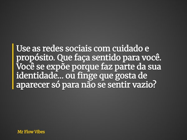 Use as redes sociais com cuidado e propósito. Que faça sentido para você. Você se expõe porque faz parte da sua identidade… ou finge que gosta de aparecer só pa... Frase de Mr Flow Vibes.