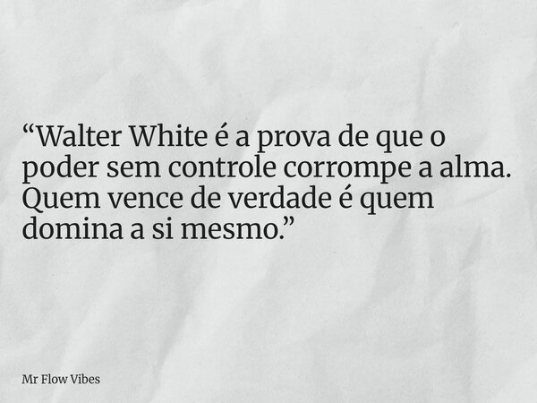 “Walter White é a prova de que o poder sem controle corrompe a alma. Quem vence de verdade é quem domina a si mesmo.”... Frase de Mr Flow Vibes.