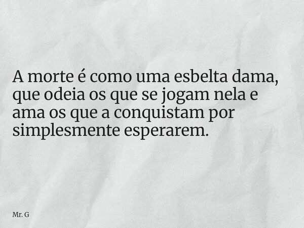 ⁠⁠A morte é como uma esbelta dama, que odeia os que se jogam nela e ama os que a conquistam por simplesmente esperarem.... Frase de Mr. G.