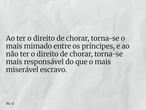 Ao ter o direito de chorar, torna-se o mais mimado entre os príncipes, e ao não ter o direito de chorar, torna-se mais responsável do que o mais miserável escra... Frase de Mr. G.