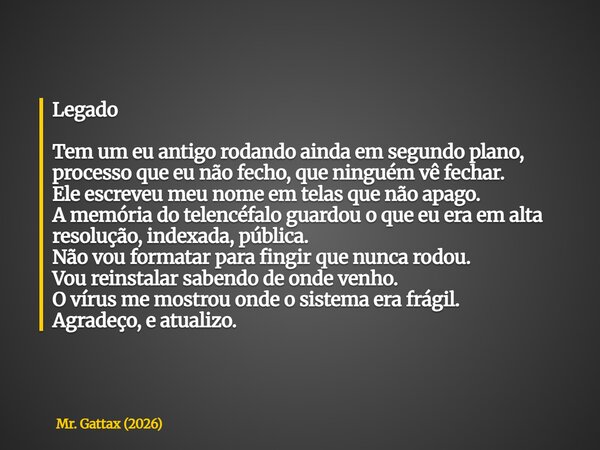 Legado Tem um eu antigo rodando ainda em segundo plano, processo que eu não fecho, que ninguém vê fechar. Ele escreveu meu nome em telas que não apago. A memóri... Frase de Mr. Gattax (2026).
