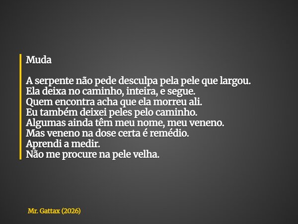 Muda A serpente não pede desculpa pela pele que largou. Ela deixa no caminho, inteira, e segue. Quem encontra acha que ela morreu ali. Eu também deixei peles pe... Frase de Mr. Gattax (2026).