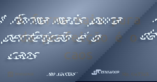 A forma mais pura da perfeição é o caos... Frase de Mr. GaTTaX.