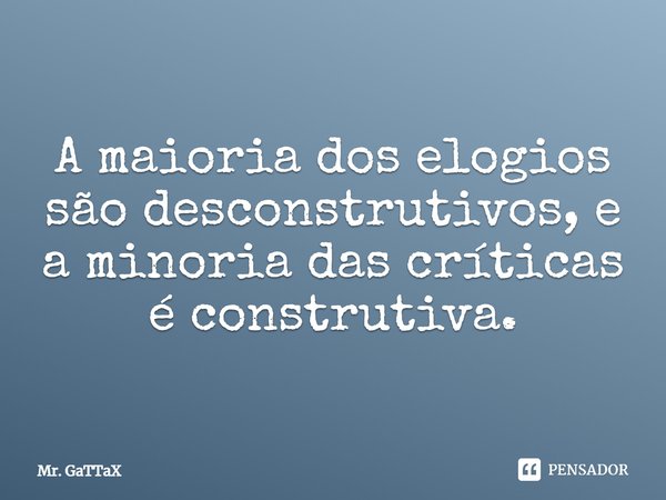 A maioria dos elogios são desconstrutivos, e a minoria das críticas é construtiva.... Frase de Mr. GaTTaX.