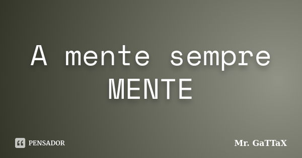 A mente sempre MENTE... Frase de Mr. GaTTaX.