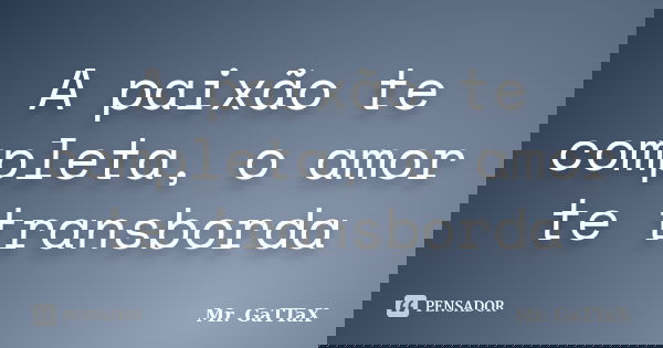 A paixão te completa, o amor te transborda... Frase de Mr. GaTTaX.