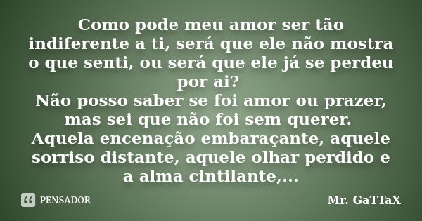 Como pode meu amor ser tão indiferente a ti, será que ele não mostra o que senti, ou será que ele já se perdeu por ai? Não posso saber se foi amor ou prazer, ma... Frase de Mr. GaTTaX.