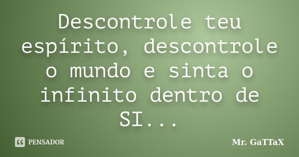 Descontrole teu espírito, descontrole o mundo e sinta o infinito dentro de SI...... Frase de Mr. GaTTaX.