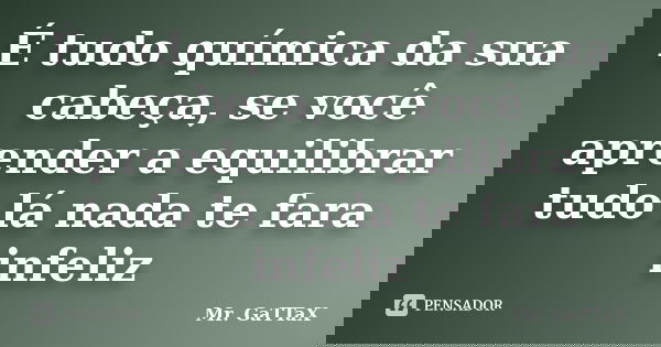 É tudo química da sua cabeça, se você aprender a equilibrar tudo lá nada te fara infeliz... Frase de Mr. GaTTaX.