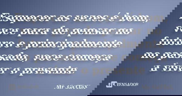 Esquecer as vezes é bom, voce para de pensar no futuro e principalmente no passado, voce começa a viver o presente... Frase de Mr. GaTTaX.