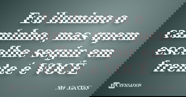 Eu ilumino o caminho, mas quem escolhe seguir em frente é VOCÊ... Frase de Mr. GaTTaX.