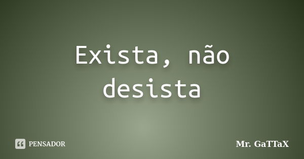 Exista, não desista... Frase de Mr. GaTTaX.