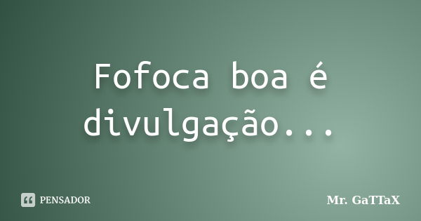 Fofoca boa é divulgação...... Frase de Mr. GaTTaX.