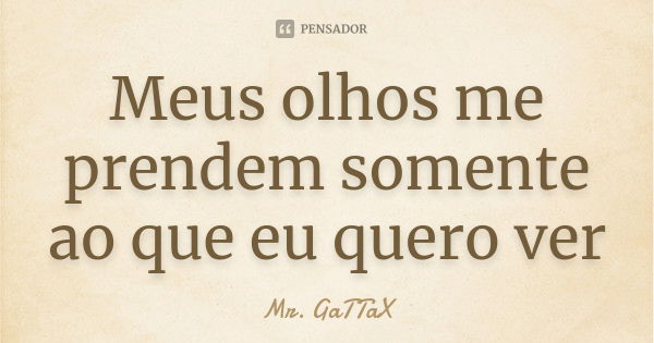 Meus olhos me prendem somente ao que eu quero ver... Frase de Mr. GaTTaX.