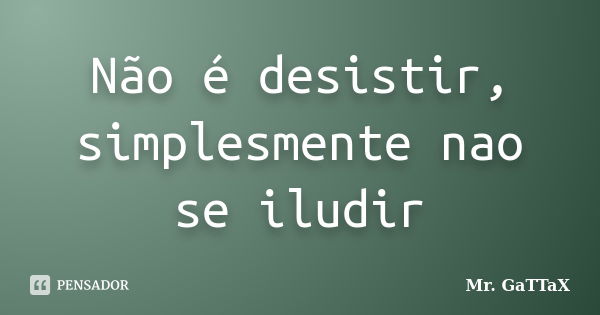 Não é desistir, simplesmente nao se iludir... Frase de Mr. GaTTaX.