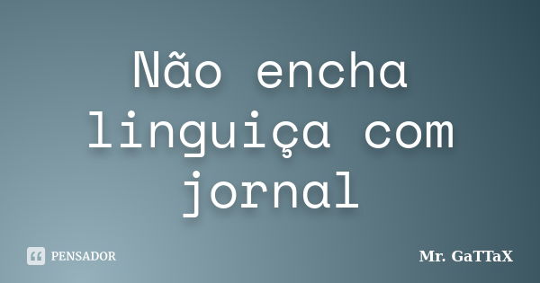 Não encha linguiça com jornal... Frase de Mr. GaTTaX.