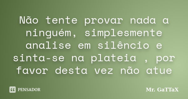 Não tente provar nada a ninguém, simplesmente analise em silêncio e sinta-se na plateia , por favor desta vez não atue... Frase de Mr. GaTTaX.