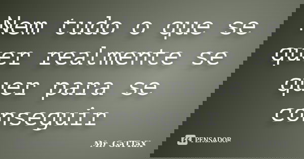 Nem tudo o que se quer realmente se quer para se conseguir... Frase de Mr. GaTTaX.