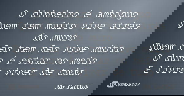 O dinheiro é ambíguo Quem tem muito vive atrás do muro Quem não tem não vive muito O duro é estar no meio E livre viver de tudo... Frase de Mr. GaTTaX.
