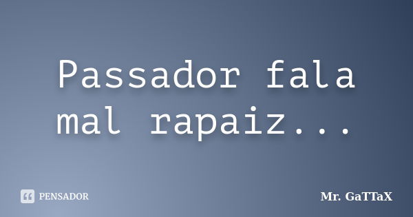 Passador fala mal rapaiz...... Frase de Mr. GaTTaX.