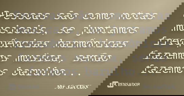 Pessoas são como notas musicais, se juntamos frequências harmônicas fazemos musica, senão fazemos barulho...... Frase de Mr. GaTTaX.