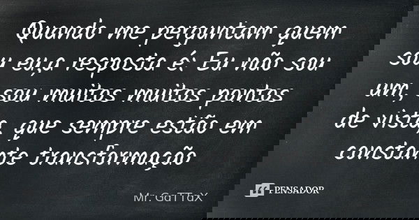 Quando me perguntam quem sou eu,a resposta é: Eu não sou um, sou muitos muitos pontos de vista, que sempre estão em constante transformação... Frase de Mr. GaTTaX.