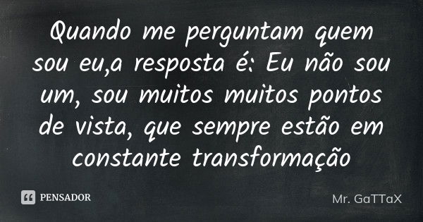 Quando me perguntam quem sou eu,a resposta é: Eu não sou um, sou muitos muitos pontos de vista, que sempre estão em constante transformação... Frase de Mr. GaTTaX.