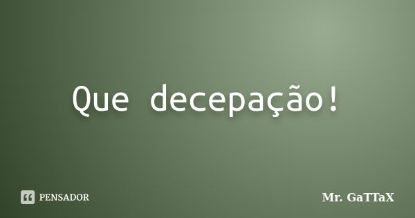 Que decepação!... Frase de Mr. GaTTaX.