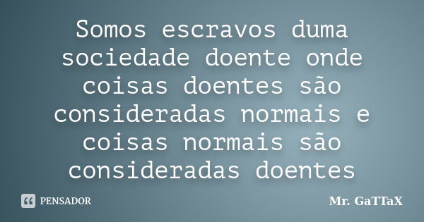 Somos escravos duma sociedade doente onde coisas doentes são consideradas normais e coisas normais são consideradas doentes... Frase de Mr. GaTTaX.