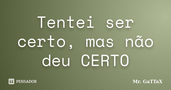 Tentei ser certo, mas não deu CERTO... Frase de Mr. GaTTaX.