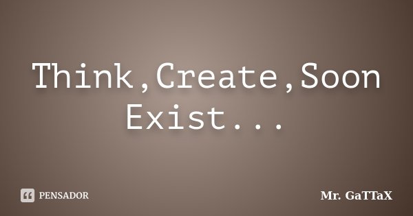 Think,Create,Soon Exist...... Frase de Mr. GaTTaX.