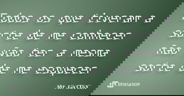 Todos os que tiveram a sorte de me conhecer não vão ter a mesma sorte de me esquecer... Frase de Mr. GaTTaX.