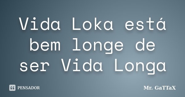 Vida Loka está bem longe de ser Vida Longa... Frase de Mr. GaTTaX.