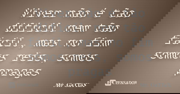 Viver não é tão difícil nem tão fácil, mas no fim somos reis, somos pragas... Frase de Mr. GaTTaX.