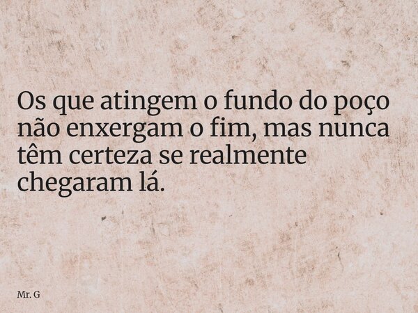 Os que atingem o fundo do poço não enxergam o fim, mas nunca têm certeza se realmente chegaram lá.... Frase de Mr. G.