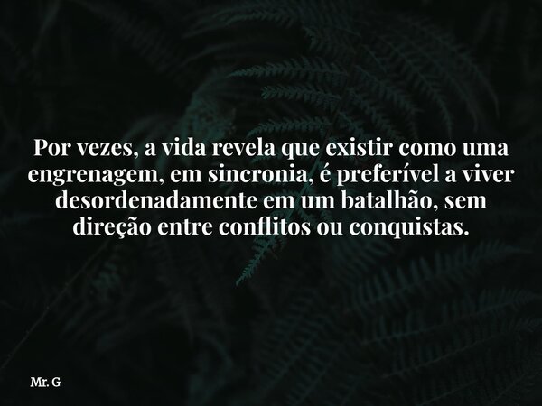 Por vezes, a vida revela que existir como uma engrenagem, em sincronia, é preferível a viver desordenadamente em um batalhão, sem direção entre conflitos ou con... Frase de Mr. G.