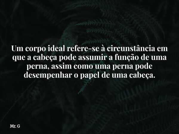 Um corpo ideal refere-se à circunstância em que a cabeça pode assumir a função de uma perna, assim como uma perna pode desempenhar o papel de uma cabeça.... Frase de Mr. G.