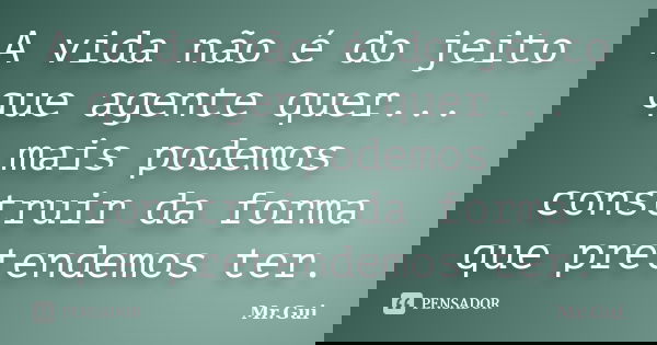A vida não é do jeito que agente quer... mais podemos construir da forma que pretendemos ter.... Frase de Mr.Gui.