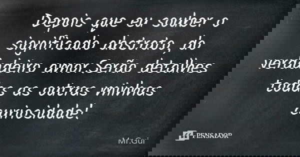 Depois que eu souber o significado abstrato, do verdadeiro amor.Serão detalhes todas as outras minhas curiosidade!... Frase de Mr.Gui.