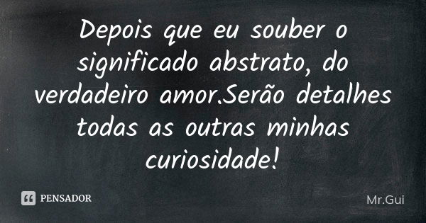 Depois que eu souber o significado abstrato, do verdadeiro amor.Serão detalhes todas as outras minhas curiosidade!... Frase de Mr.Gui.