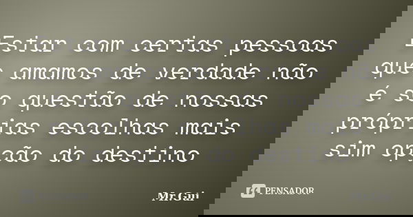 Estar com certas pessoas que amamos de verdade não é so questão de nossas próprias escolhas mais sim opção do destino... Frase de Mr.Gui.