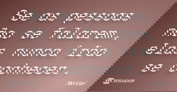 Se as pessoas não se falarem, elas nunca irão se conhecer.... Frase de Mr.Gui.