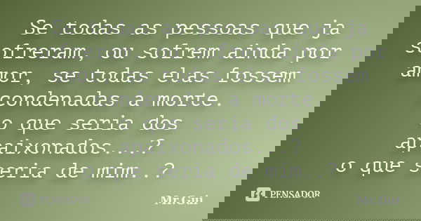 Se todas as pessoas que ja sofreram, ou sofrem ainda por amor, se todas elas fossem condenadas a morte. o que seria dos apaixonados...? o que seria de mim..?... Frase de Mr.Gui.