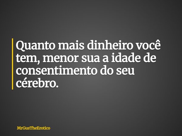 Quanto mais dinheiro você tem, menor sua a idade de consentimento do seu cérebro.... Frase de MrGusTheErotico.