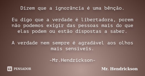 Dizem que a ignorância é uma bênção. Eu digo que a verdade é libertadora, porem não podemos exigir das pessoas mais do que elas podem ou estão dispostas a saber... Frase de Mr. Hendrickson.