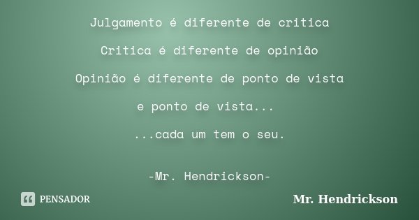 Julgamento é diferente de critica Critica é diferente de opinião Opinião é diferente de ponto de vista e ponto de vista... ...cada um tem o seu. -Mr. Hendrickso... Frase de Mr. Hendrickson.
