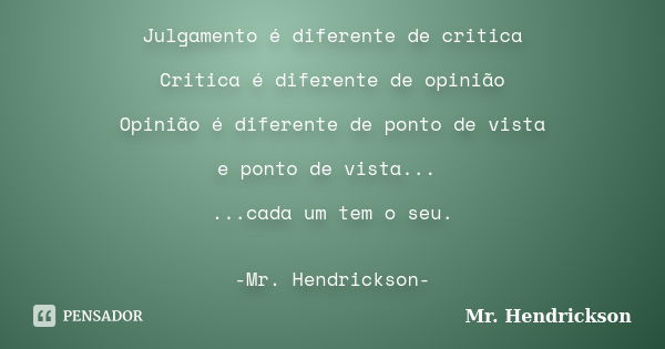 Julgamento é diferente de critica Critica é diferente de opinião Opinião é diferente de ponto de vista e ponto de vista... ...cada um tem o seu. -Mr. Hendrickso... Frase de Mr. Hendrickson.