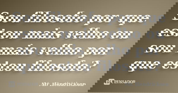 Sou filosofo por que estou mais velho ou sou mais velho por que estou filosofo?... Frase de Mr. Hendrickson.